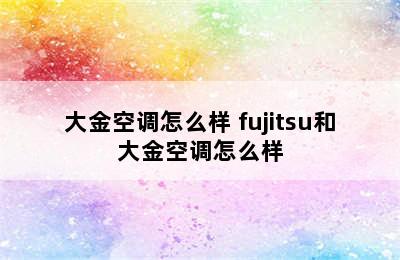 大金空调怎么样 fujitsu和大金空调怎么样